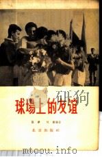 球场上的友谊 各国球类队来北京进行友谊比赛的情况介绍 1950-1956 1957 PDF电子版封面 7071·41 张季,何刚同编著