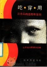 吃穿用 消费品的选用和鉴别 1988 PDF电子版封面 7805510539 山东省消费者协会编