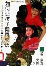 如何让孩子健康成长 少儿保健100个怎么办 1995 PDF电子版封面 7538122567 秦洪礼等编