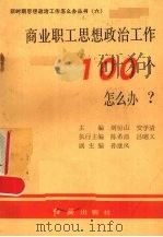 商业职工思想政治工作100个怎么办? 1991 PDF电子版封面 7800682439 刘恒山,安学清主编