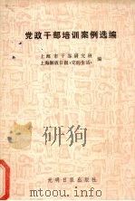 党政干部培训案例选编 1987 PDF电子版封面 7263·204 上海市干部研究部,上海解放日报《党的生活》编