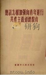 应该怎样加强向青年进行共产主义道德教育 1955 PDF电子版封面 重庆市人民出版社编