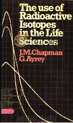 THE USE OF RADIOACTIVE ISOTOPES IN THE LIFE SCIENCES PDF电子版封面 0045700117 J.M.CHAPMAN AND G.AYREY