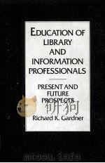 EDUCATION OF LIBRARY AND INFORMATION PROFESSIONALS:PRESENT AND FUTURE PROSPECTS PDF电子版封面 0872875644 RICHARD K.GARDNER
